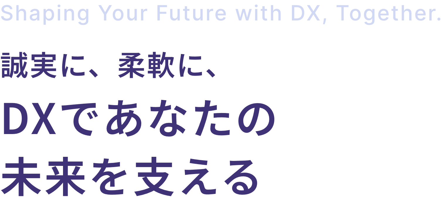 Shaping Your Future with DX, Together. 誠実に、柔軟に、DXであなたの 未来を支える