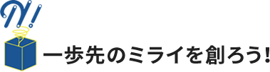 一歩先のミライを創ろう！